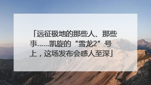 远征极地的那些人、那些事……凯旋的“雪龙2”号上，这场发布会感人至深