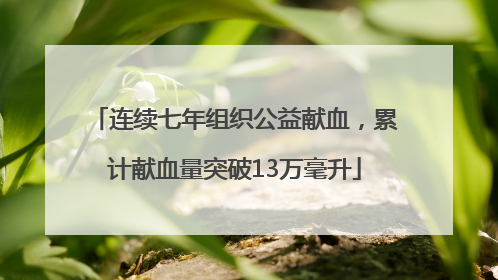 连续七年组织公益献血，累计献血量突破13万毫升