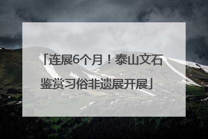 连展6个月！泰山文石鉴赏习俗非遗展开展