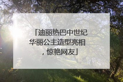 迪丽热巴中世纪华丽公主造型亮相，惊艳网友