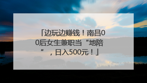 边玩边赚钱！南昌00后女生兼职当“地陪”，日入500元！