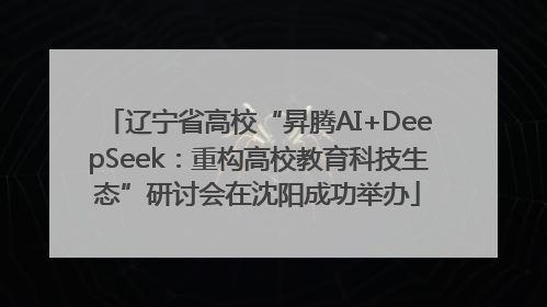 辽宁省高校“昇腾AI+DeepSeek：重构高校教育科技生态”研讨会在沈阳成功举办