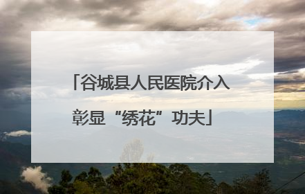 谷城县人民医院介入彰显“绣花”功夫