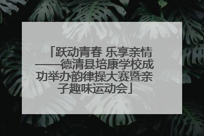 跃动青春 乐享亲情——德清县培康学校成功举办韵律操大赛暨亲子趣味运动会