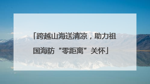 跨越山海送清凉，助力祖国海防“零距离”关怀