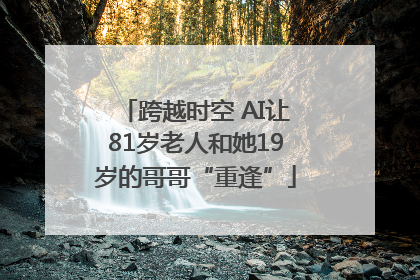跨越时空 AI让81岁老人和她19岁的哥哥“重逢”