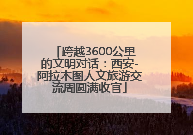 跨越3600公里的文明对话：西安-阿拉木图人文旅游交流周圆满收官