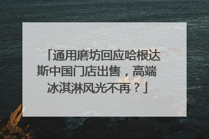 通用磨坊回应哈根达斯中国门店出售，高端冰淇淋风光不再？