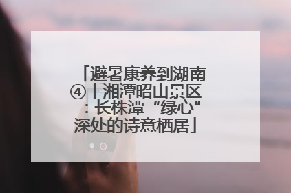 避暑康养到湖南④丨湘潭昭山景区：长株潭“绿心”深处的诗意栖居