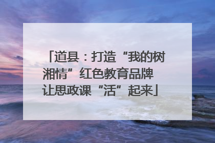 道县：打造“我的树湘情”红色教育品牌 让思政课“活”起来