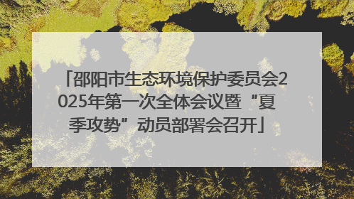 邵阳市生态环境保护委员会2025年第一次全体会议暨“夏季攻势”动员部署会召开