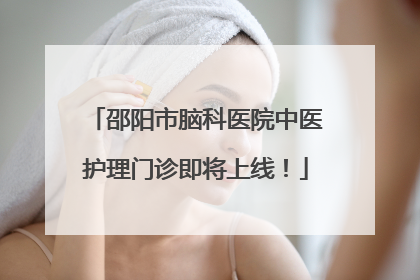 邵阳市脑科医院中医护理门诊即将上线！