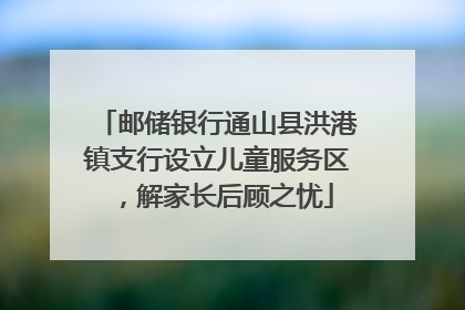 邮储银行通山县洪港镇支行设立儿童服务区，解家长后顾之忧