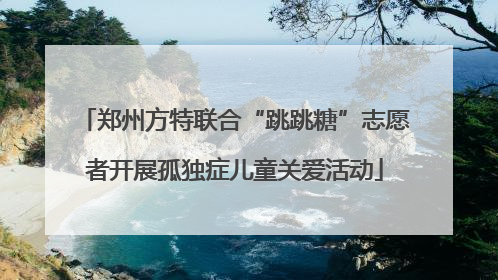 郑州方特联合“跳跳糖”志愿者开展孤独症儿童关爱活动