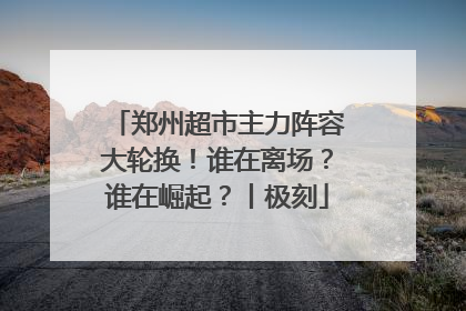郑州超市主力阵容大轮换！谁在离场？谁在崛起？丨极刻