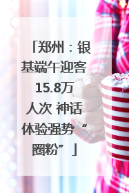 郑州：银基端午迎客15.8万人次 神话体验强势“圈粉”