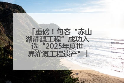 重磅！句容“赤山湖灌溉工程”成功入选“2025年度世界灌溉工程遗产”