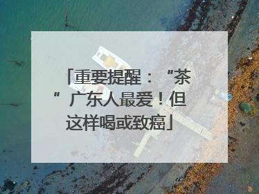 重要提醒：“茶”广东人最爱！但这样喝或致癌