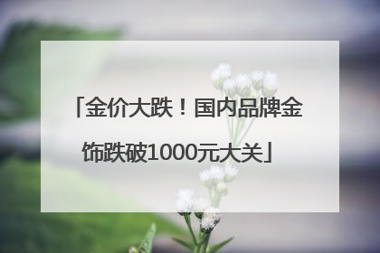 金价大跌！国内品牌金饰跌破1000元大关