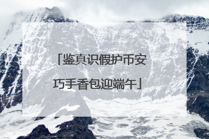 鉴真识假护币安 巧手香包迎端午