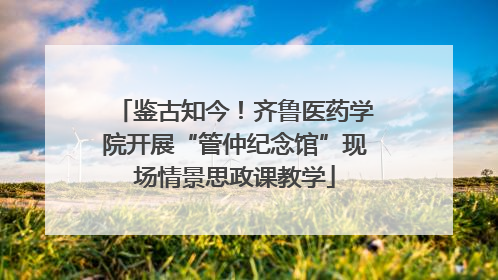 鉴古知今！齐鲁医药学院开展“管仲纪念馆”现场情景思政课教学
