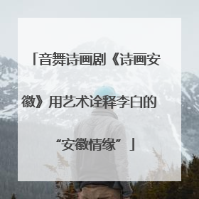 音舞诗画剧《诗画安徽》用艺术诠释李白的 “安徽情缘”