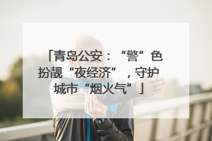 青岛公安：“警”色扮靓“夜经济”，守护城市“烟火气”