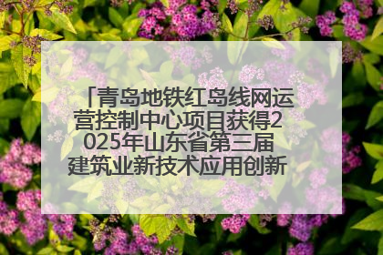 青岛地铁红岛线网运营控制中心项目获得2025年山东省第三届建筑业新技术应用创新竞赛一等奖