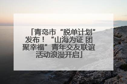 青岛市“脱单计划”发布！“山海为证 团聚幸福”青年交友联谊活动浪漫开启