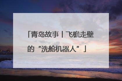 青岛故事丨飞檐走壁的“洗舱机器人”