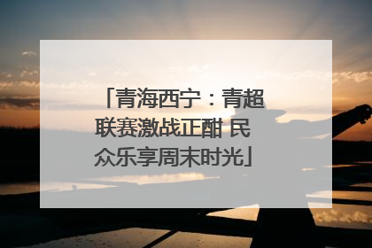 青海西宁：青超联赛激战正酣 民众乐享周末时光