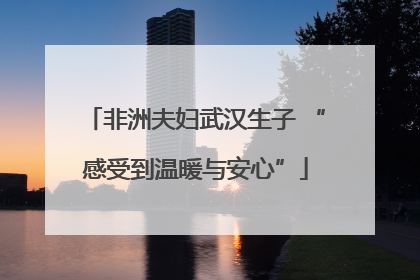 非洲夫妇武汉生子 “感受到温暖与安心”