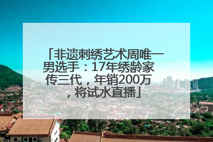 非遗刺绣艺术周唯一男选手：17年绣龄家传三代，年销200万，将试水直播