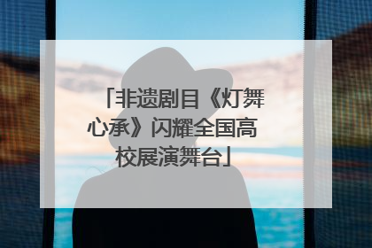 非遗剧目《灯舞心承》闪耀全国高校展演舞台