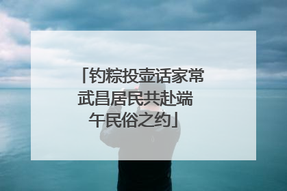 钓粽投壶话家常 武昌居民共赴端午民俗之约