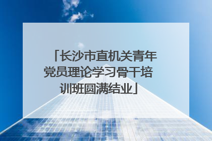 长沙市直机关青年党员理论学习骨干培训班圆满结业