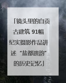 镜头里的自贡古建筑 91幅纪实摄影作品讲述“盐都遗韵”的历史记忆