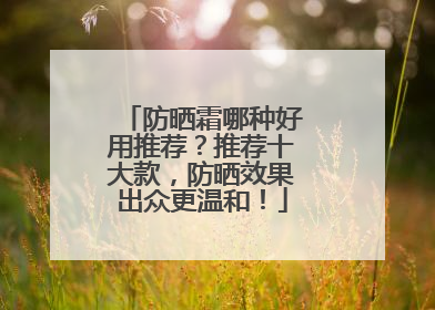 防晒霜哪种好用推荐？推荐十大款，防晒效果出众更温和！
