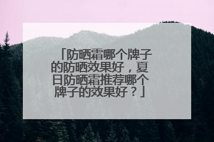 防晒霜哪个牌子的防晒效果好，夏日防晒霜推荐哪个牌子的效果好？