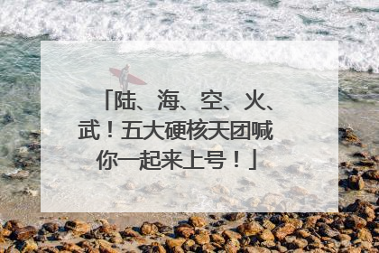 陆、海、空、火、武！五大硬核天团喊你一起来上号！