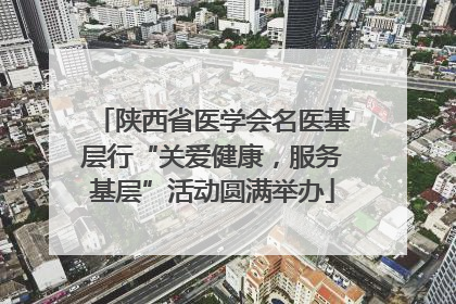 陕西省医学会名医基层行“关爱健康，服务基层”活动圆满举办