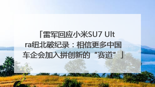 雷军回应小米SU7 Ultra纽北破纪录：相信更多中国车企会加入拼创新的“赛道”