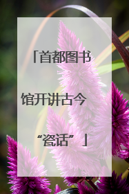 首都图书馆开讲古今“瓷话”
