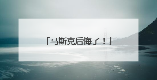 马斯克后悔了！
