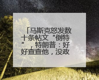 马斯克怒发数十条帖文“倒特”，特朗普：好好查查他，没政府补贴他“早回南非老家”了