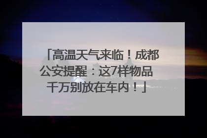 高温天气来临！成都公安提醒：这7样物品千万别放在车内！