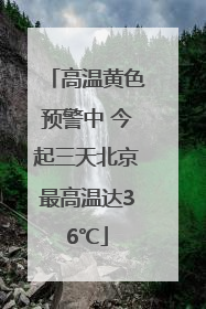 高温黄色预警中 今起三天北京最高温达36℃