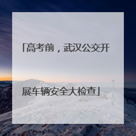 高考前，武汉公交开展车辆安全大检查