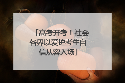 高考开考！社会各界以爱护考生自信从容入场