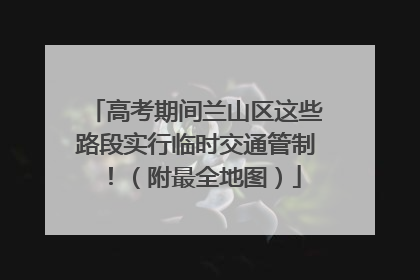 高考期间兰山区这些路段实行临时交通管制！（附最全地图）